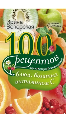 100 рецептов блюд, богатых витамином C. Вкусно, полезно, душевно, целебно. Ирина Вечерская