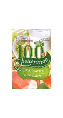 100 рецептов блюд, богатыми витамином D. Ирина Вечерская