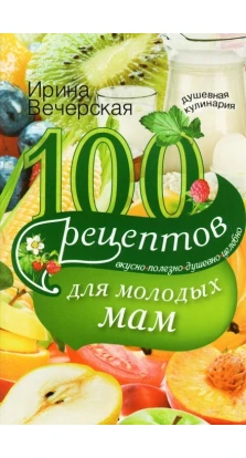 100 рецептов для молодых мам. Ирина Вечерская