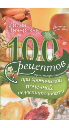 100 рецептов при хронической почечной недостаточности. Ирина Вечерская