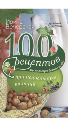 100 рецептов при недостатке кальция. Ирина Вечерская