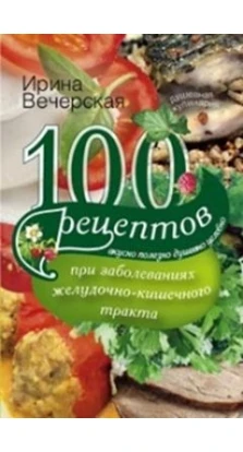 100 рецептов при заболеваниях желудочно-кишечного тракта. Ирина Вечерская