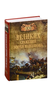 100 великих сражений эпохи Наполеона. Алексей Васильевич Шишов