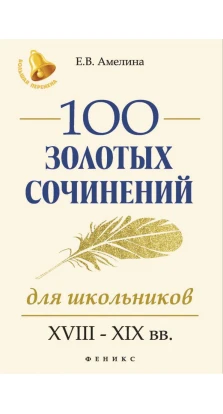 100 золотых сочинений для школьников: XVIII-XIX вв.. Елена Амелина