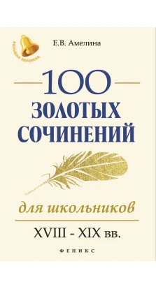 100 золотых сочинений для школьников: XVIII-XIX вв. 2-е изд