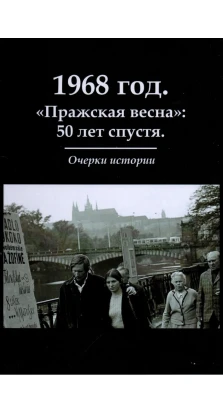 1968 год. «Пражская весна»: 50 лет спустя. Очерки