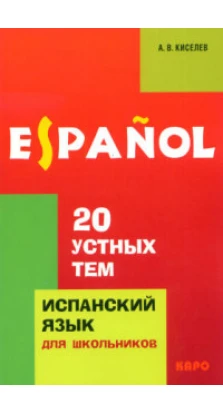 20 устных тем по испанскому языку для школьников. Александр Киселев