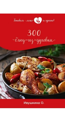 300 блюд из духовки. Ольга Ивушкина
