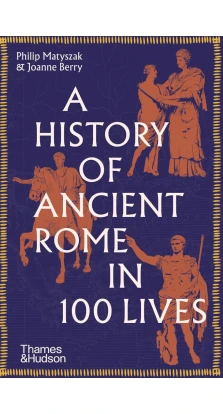 A History of Ancient Rome in 100 Lives. Philip Matyszak. Joanne Berry