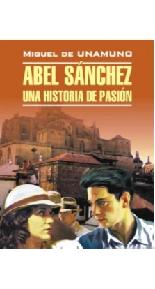 Abel Sanchez: Una historia de pasion. Miguel de Unamuno