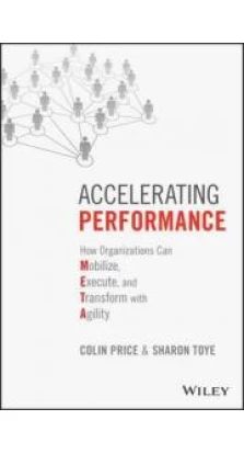 Accelerating Performance : How Organizations Can Mobilize, Execute, and Transform with Agility. Sharon Toye. Colin Price