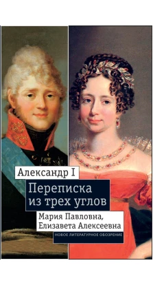 Александр I, Мария Павловна, Елизавета Алексеевна: Переписка из трех углов (1804—1826)