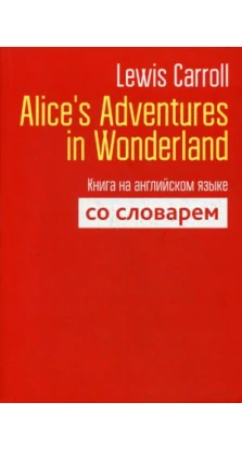 Alice`s Adventures in Wonderland. Книга на английском языке со словарём