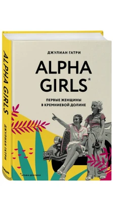 Alpha Girls. Первые женщины в кремниевой долине. Джулиан Гатри