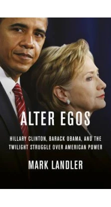 Alter Egos: Hillary Clinton, Barack Obama, and the Twilight Struggle Over American Power. Mark Landler