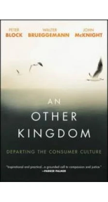 An Other Kingdom : Departing the Consumer Culture. Питер Блок. Walter Brueggemann. John McKnight
