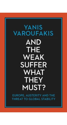 And the Weak Suffer What They Must? Europe, Austerity and the Threat to Global Stability. Yanis Varoufakis
