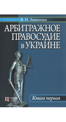 Арбитражное правосудие в Украине. Книга 1. В. Н. Захватаев
