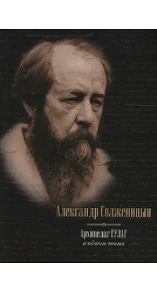 Архипелаг ГУЛАГ. Александр Исаевич Солженицын