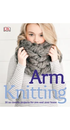 Arm Knitting. 30 No-Needle Projects for You and Your Home