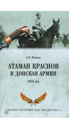 Атаман Краснов и Донская армия. 1918 г. А. В. Венков