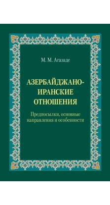 Азербайджано-иранские отношения: Предпосылки, основные направления и особенности. М. М. Агазаде