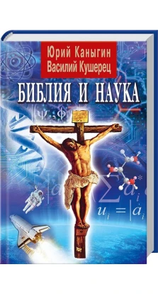 Библия и наука: в прошлом, настоящем и будущем. Юрий Каныгин. Василий Кушерец