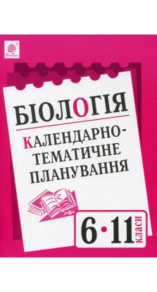 Біологія. Календарно-тематичне планування. 6-11 класи. Иванна Олейник