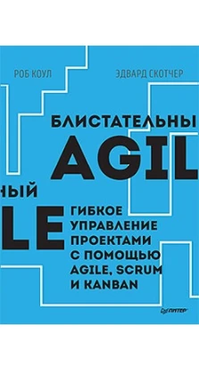 Блистательный Agile. Гибкое управление проектами с помощью Agile, Scrum и Kanban. Роб Коул. Эдвард Скотчер