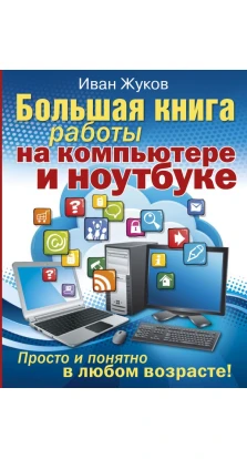 Большая книга работы на компьютере и ноутбуке. Просто и понятно в любом возрасте. Иван Жуков