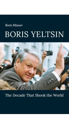 Boris Yeltsin. The Decade That Shook the World. Борис Минаев