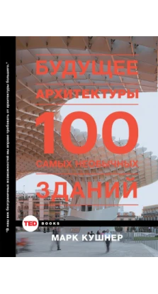 Будущее архитектуры. 100 самых необычных зданий. Марк Кушнер