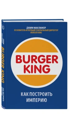Burger King. Как построить империю. Джим Макламор