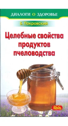 Целебные свойства продуктов пчеловодства. Борис Юрьевич Покровский