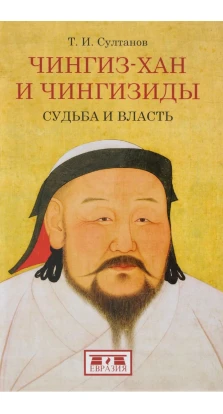 Чингиз-хан и Чингизиды. Судьба и власть. Турсун Султанов