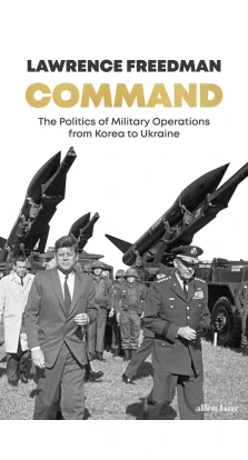 Command. The Politics of Military Operations from Korea to Ukraine. Лоуренс Фридман
