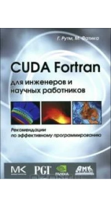 CUDA Fortran для инженеров и научных работников. Рекомендации по эффективному программированию. Грегори Рутм. Массимилиано Фатика