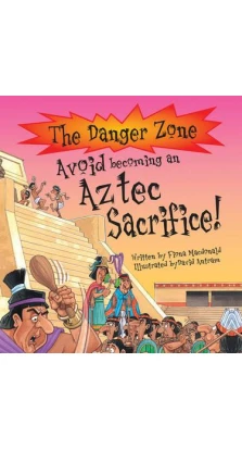 Danger Zone: Avoid Becoming an Aztec Sacrifice!. Фиона Макдональд