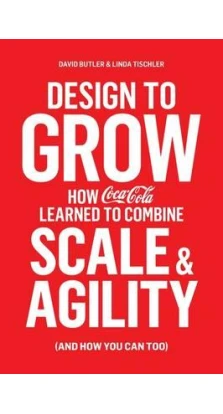 Design to Grow: How Coca-Cola Learned to Combine Scale and Agility (and How You Can, Too). Дэвид Батлер. Линда Тишлер