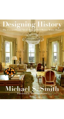Designing History: The Extraordinary Art & Style of the Obama White House. Michael S. Smith
