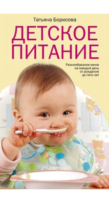 Детское питание. Разнообразные меню на каждый день от рождения до пяти лет. Татьяна Борисова