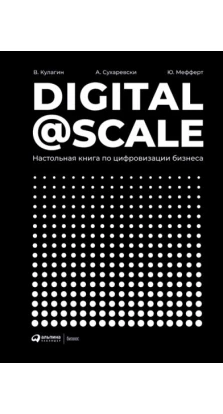 Digital @ Scale : Настольная книга по цифровизации бизнеса. В. Кулагин. А. Сухаревски. Ю. Мефферт