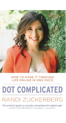 Dot Complicated: How to Make it Through Life Online in One Piece. Randi Zuckerberg