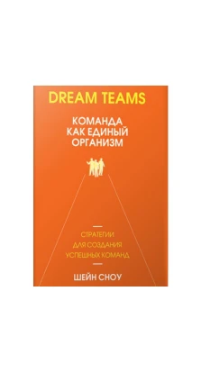 Dream Teams: команда как единый организм. Шейн Сноу
