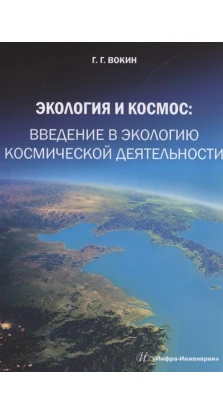 Экология и космос. Введение в экологию космической деятельности. Григорий Григорьевич Вокин