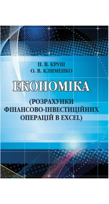 Економіка (розрахунки фінансово-інвестиційних операцій в Excel). Петро Круш. Олена Клименко