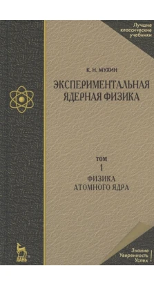 Экспериментальная ядерная физика. В 3 томах. Том 1: Физика атомного ядра. К. Н. Мухин
