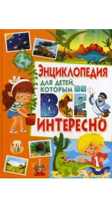 Энциклопедия для детей, которым все интересно