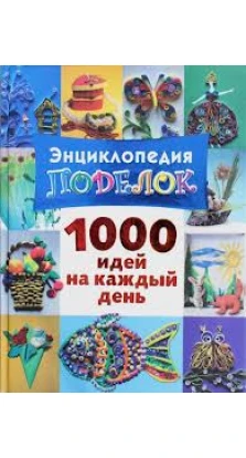 Энциклопедия поделок. 1000 идей на каждый день. Н. Дубровская