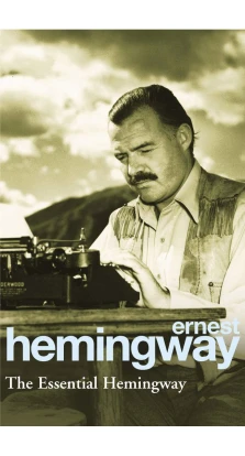 The Essential Hemingway. Эрнест Миллер Хемингуэй